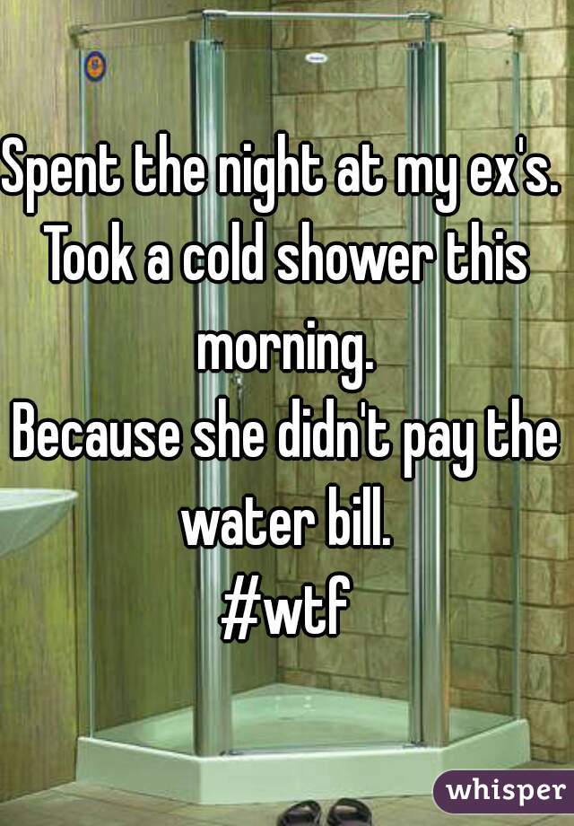 Spent the night at my ex's. 
Took a cold shower this morning. 
Because she didn't pay the water bill. 
#wtf