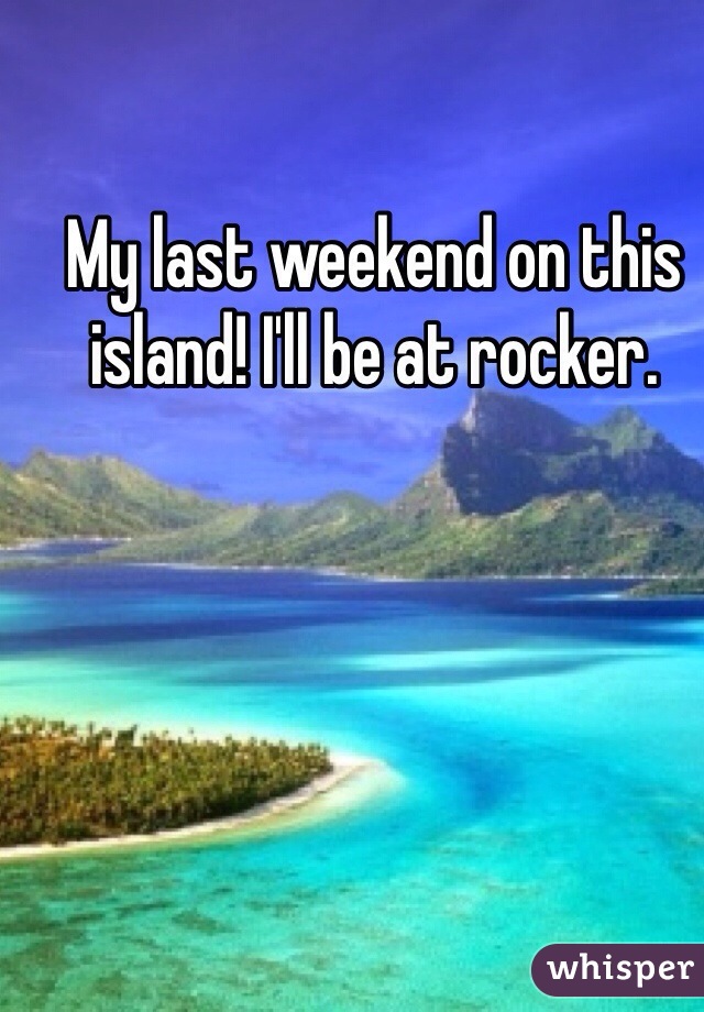 My last weekend on this island! I'll be at rocker.