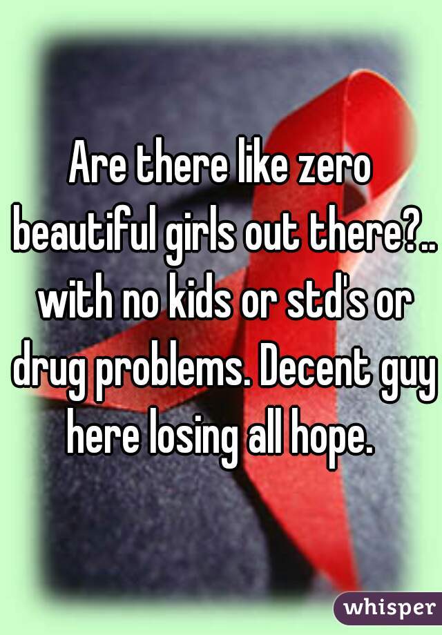 Are there like zero beautiful girls out there?.. with no kids or std's or drug problems. Decent guy here losing all hope. 