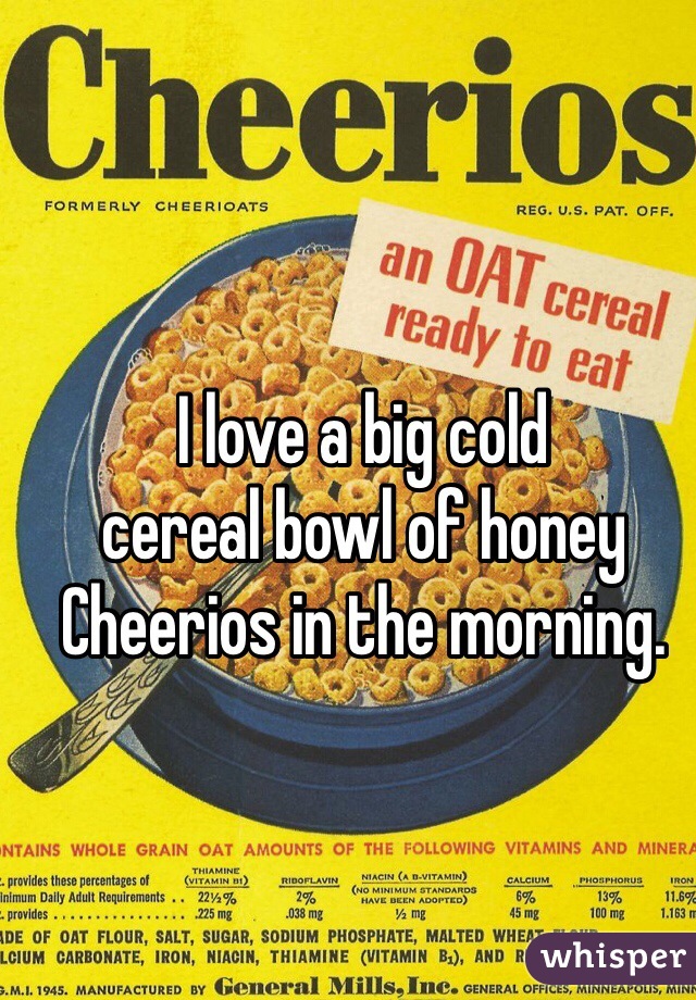 I love a big cold 
cereal bowl of honey 
Cheerios in the morning.