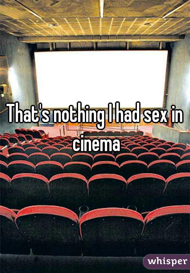 That's nothing I had sex in cinema