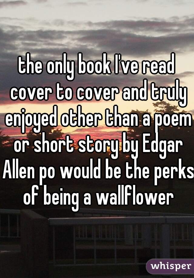 the only book I've read cover to cover and truly enjoyed other than a poem or short story by Edgar Allen po would be the perks of being a wallflower