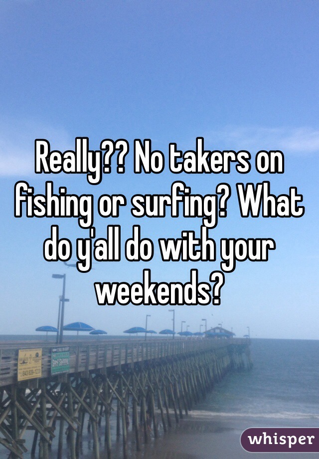 Really?? No takers on fishing or surfing? What do y'all do with your weekends?