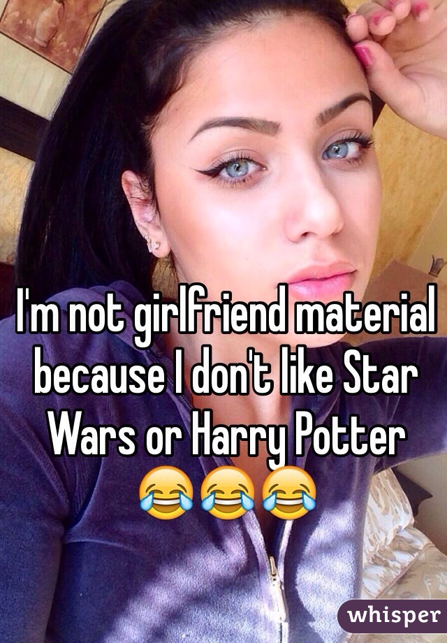 I'm not girlfriend material because I don't like Star Wars or Harry Potter 
😂😂😂