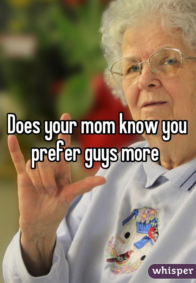 Does your mom know you prefer guys more 