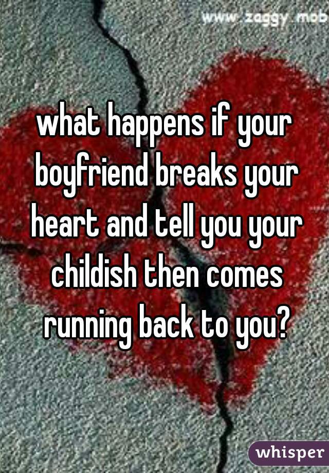 what happens if your boyfriend breaks your heart and tell you your childish then comes running back to you?