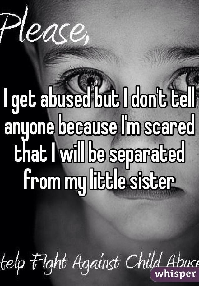 I get abused but I don't tell anyone because I'm scared that I will be separated from my little sister