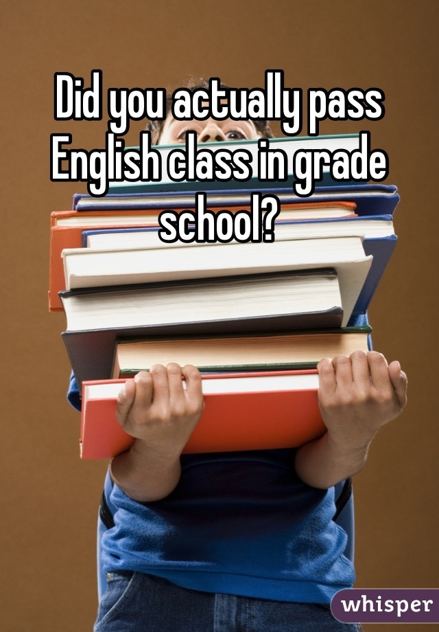 Did you actually pass English class in grade school?