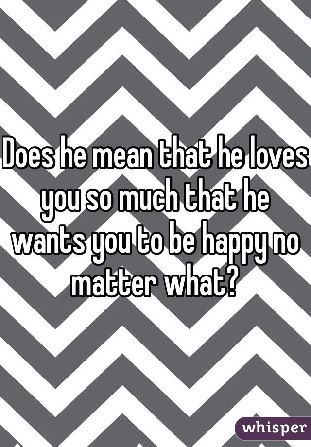 Does he mean that he loves you so much that he wants you to be happy no matter what? 