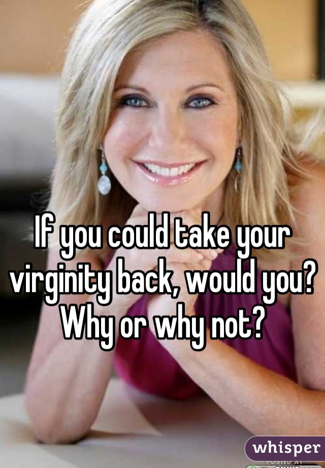 If you could take your virginity back, would you?
Why or why not?