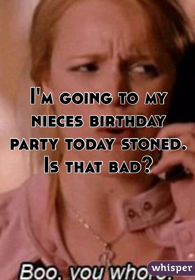 I'm going to my nieces birthday party today stoned. Is that bad?