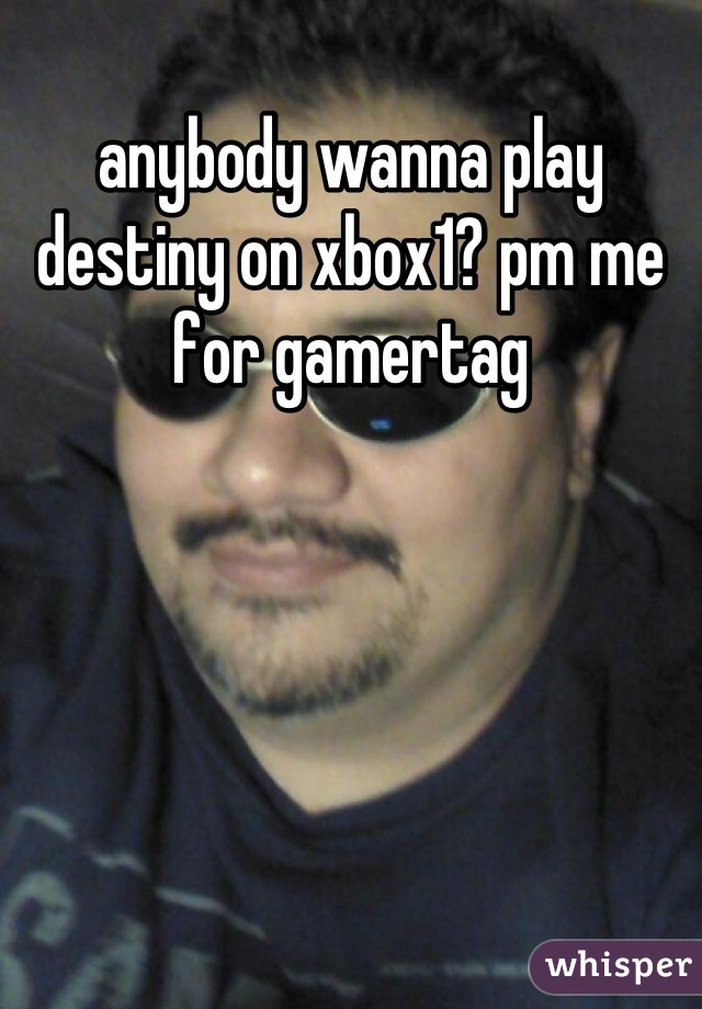 anybody wanna play destiny on xbox1? pm me for gamertag