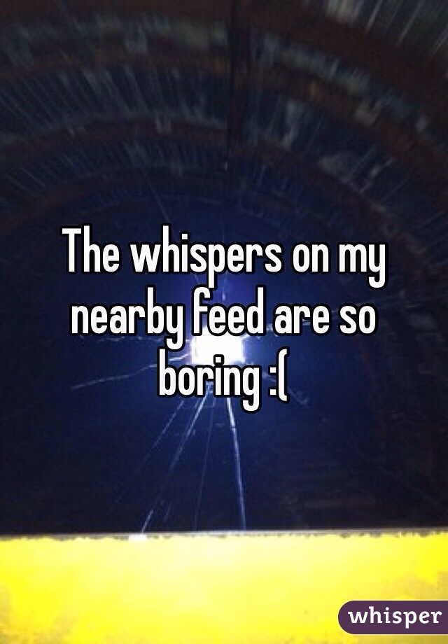 The whispers on my nearby feed are so boring :(