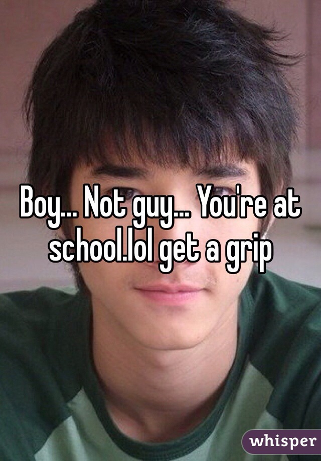 Boy... Not guy... You're at school.lol get a grip 