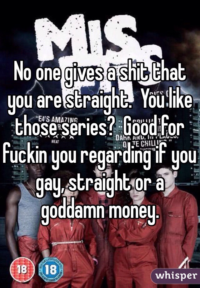 No one gives a shit that you are straight.  You like those series?  Good for fuckin you regarding if you gay, straight or a goddamn money.