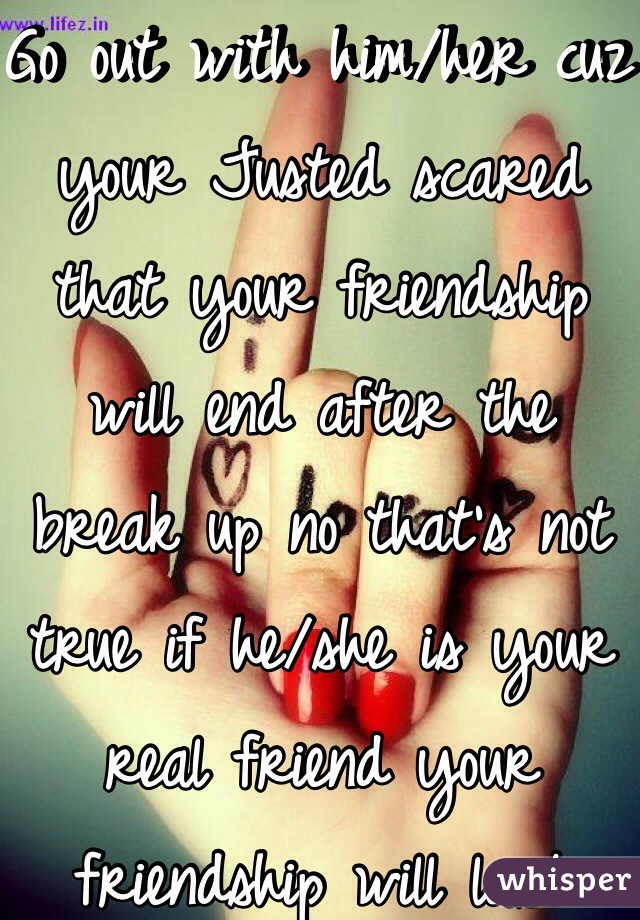Go out with him/her cuz your Justed scared that your friendship will end after the break up no that's not true if he/she is your real friend your friendship will last