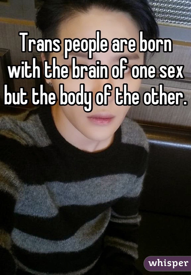 Trans people are born with the brain of one sex but the body of the other.