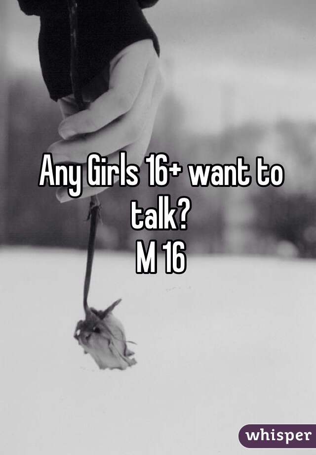 Any Girls 16+ want to talk? 
M 16