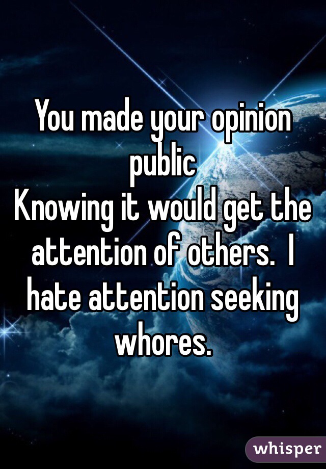 You made your opinion public
Knowing it would get the attention of others.  I hate attention seeking whores. 