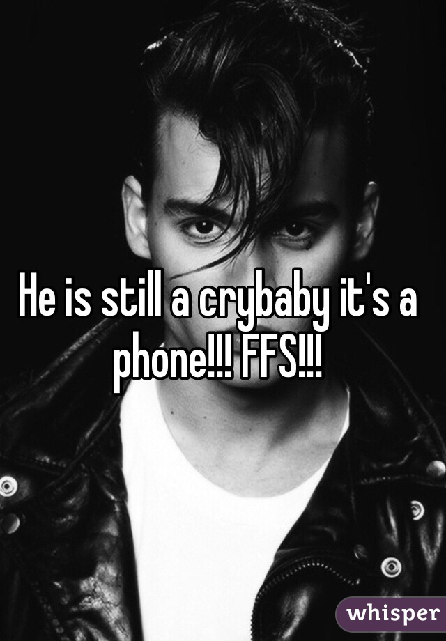 He is still a crybaby it's a phone!!! FFS!!!