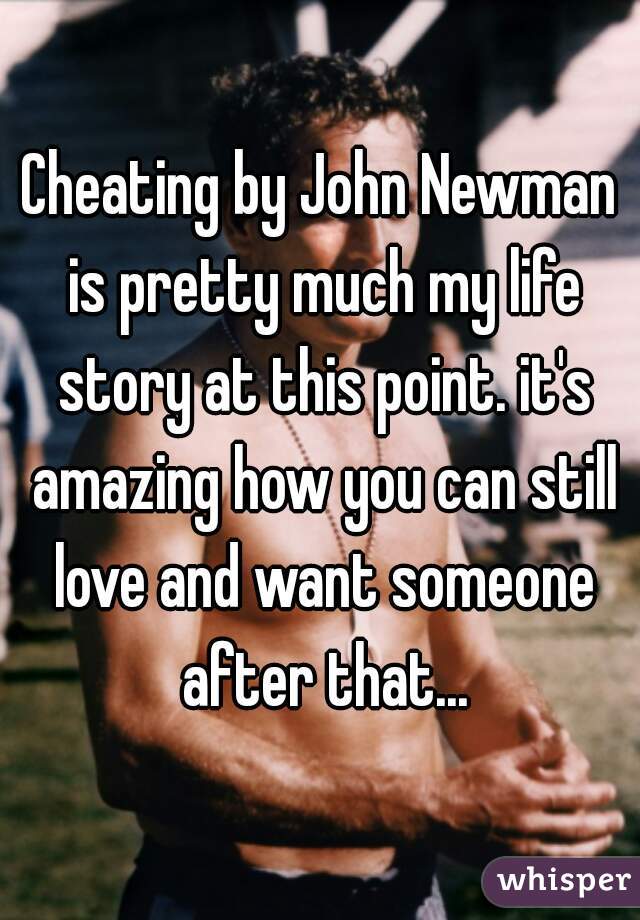 Cheating by John Newman is pretty much my life story at this point. it's amazing how you can still love and want someone after that...