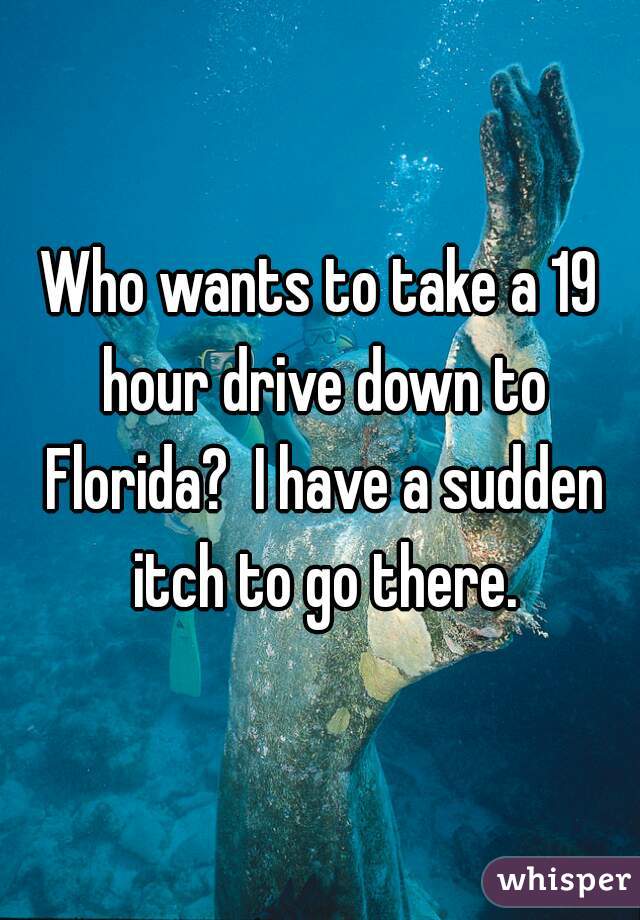 Who wants to take a 19 hour drive down to Florida?  I have a sudden itch to go there.
