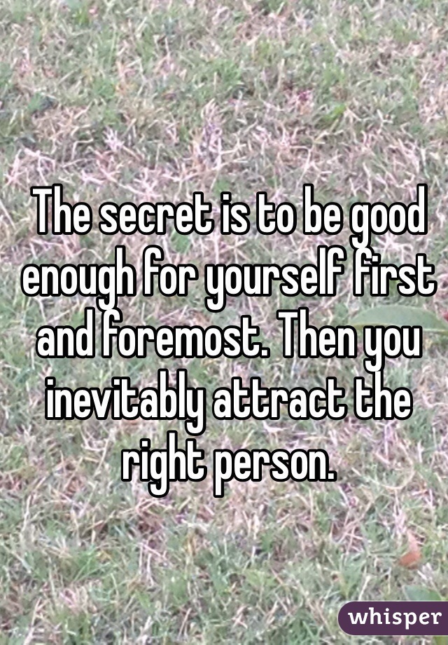 The secret is to be good enough for yourself first and foremost. Then you inevitably attract the right person. 