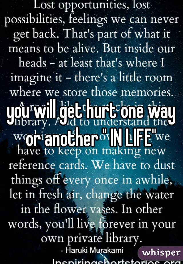 you will get hurt one way or another " IN LIFE" 