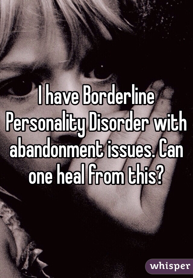 I have Borderline Personality Disorder with abandonment issues. Can one heal from this?