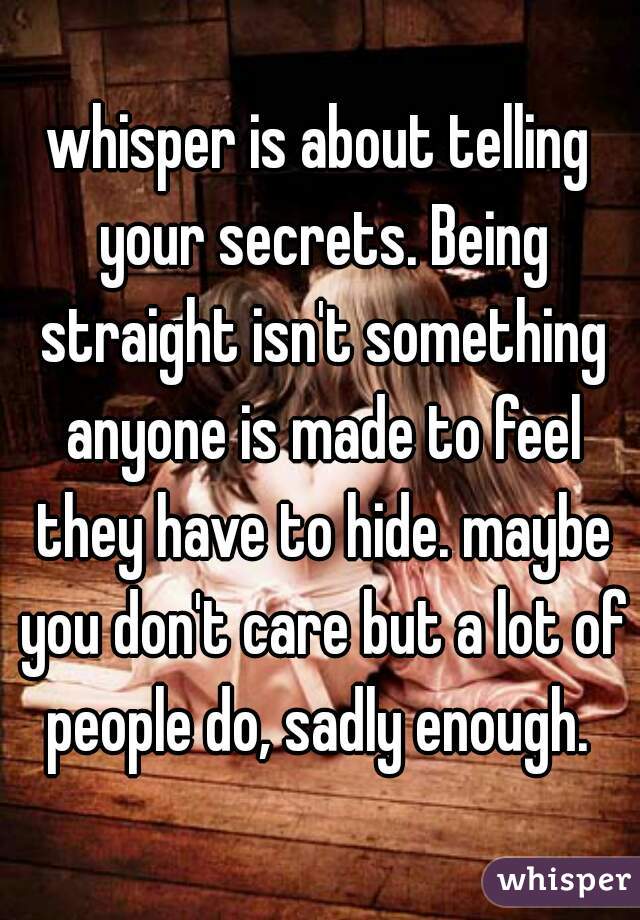 whisper is about telling your secrets. Being straight isn't something anyone is made to feel they have to hide. maybe you don't care but a lot of people do, sadly enough. 