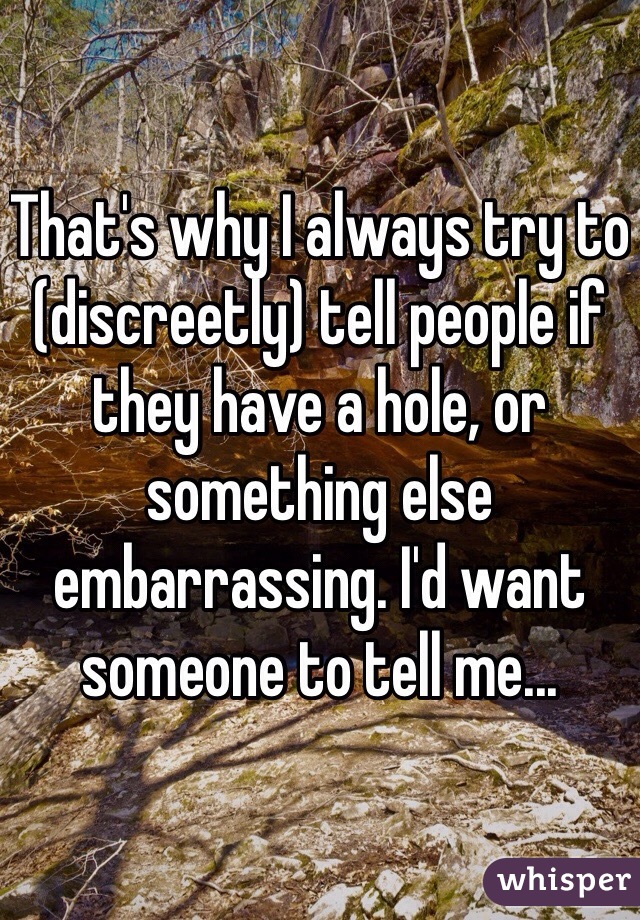 That's why I always try to (discreetly) tell people if they have a hole, or something else embarrassing. I'd want someone to tell me...