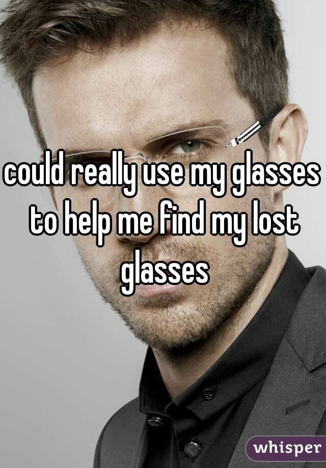 could really use my glasses to help me find my lost glasses