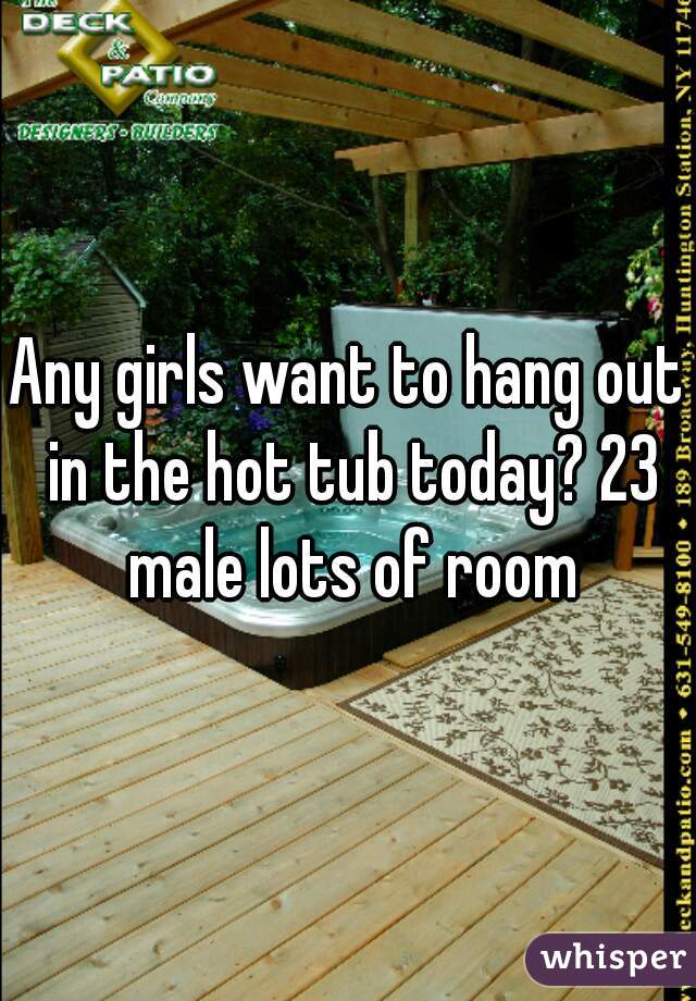 Any girls want to hang out in the hot tub today? 23 male lots of room