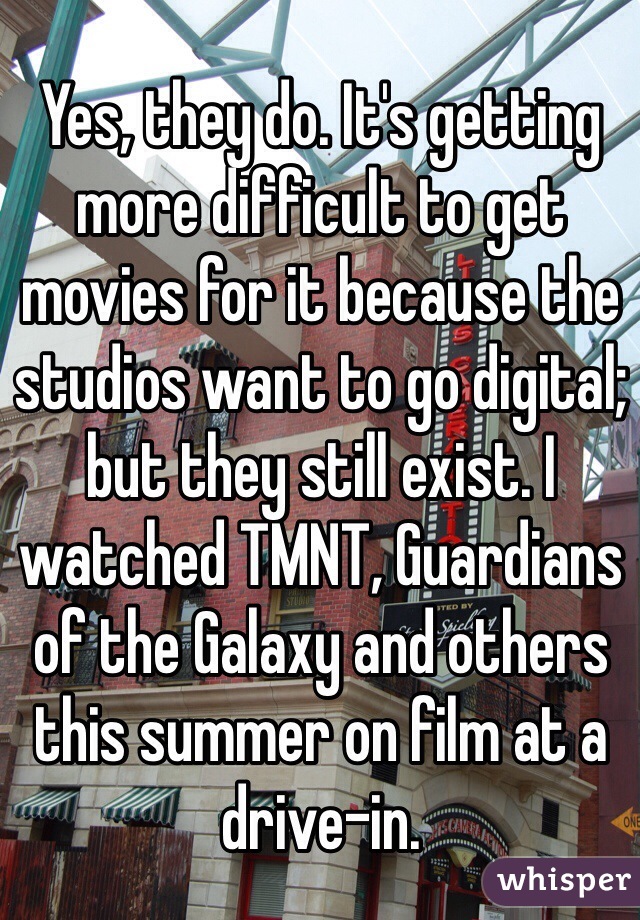 Yes, they do. It's getting more difficult to get movies for it because the studios want to go digital; but they still exist. I watched TMNT, Guardians of the Galaxy and others this summer on film at a drive-in. 