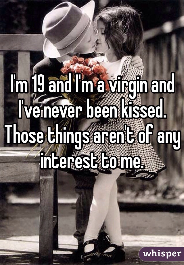 I'm 19 and I'm a virgin and I've never been kissed. Those things aren't of any interest to me. 