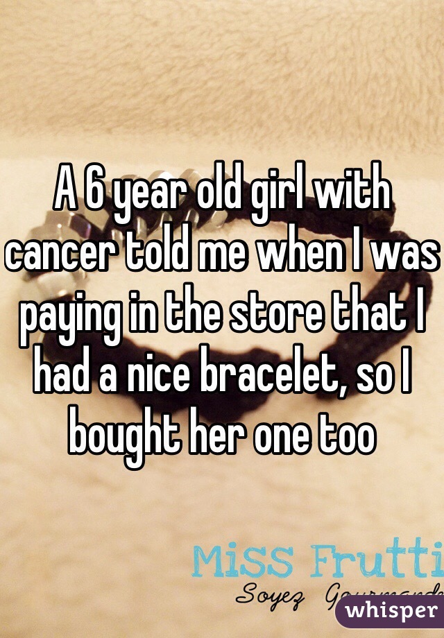 A 6 year old girl with cancer told me when I was paying in the store that I had a nice bracelet, so I bought her one too