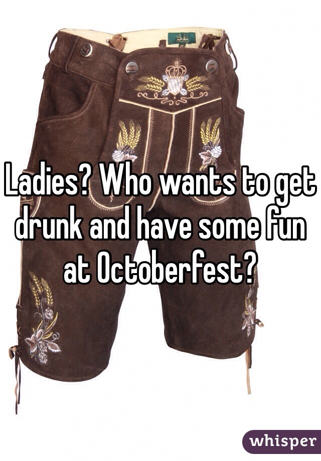 Ladies? Who wants to get drunk and have some fun at Octoberfest?
