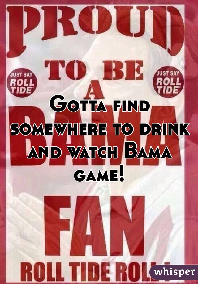 Gotta find somewhere to drink and watch Bama game!