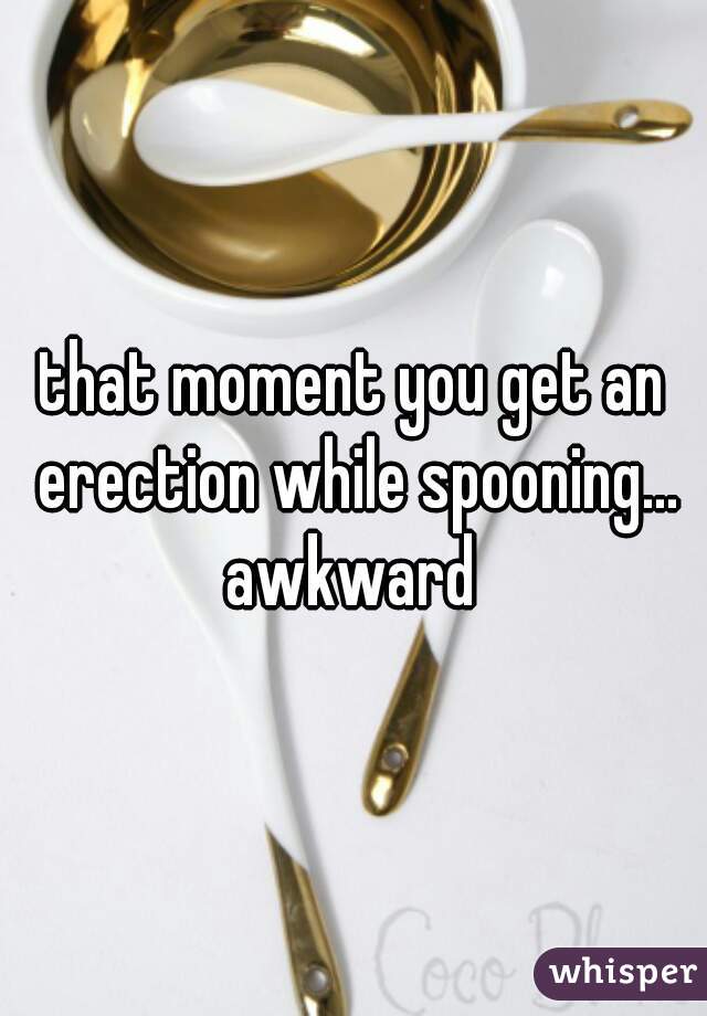 that moment you get an erection while spooning... awkward 