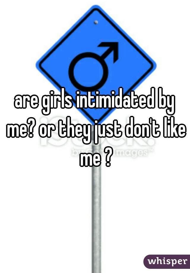 are girls intimidated by me? or they just don't like me ?