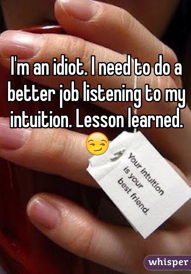 I'm an idiot. I need to do a better job listening to my intuition. Lesson learned. 😏