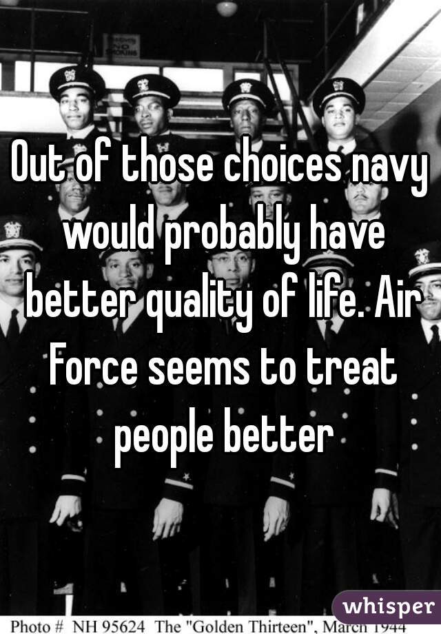 Out of those choices navy would probably have better quality of life. Air Force seems to treat people better