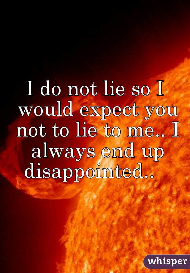 I do not lie so I would expect you not to lie to me.. I always end up disappointed..   