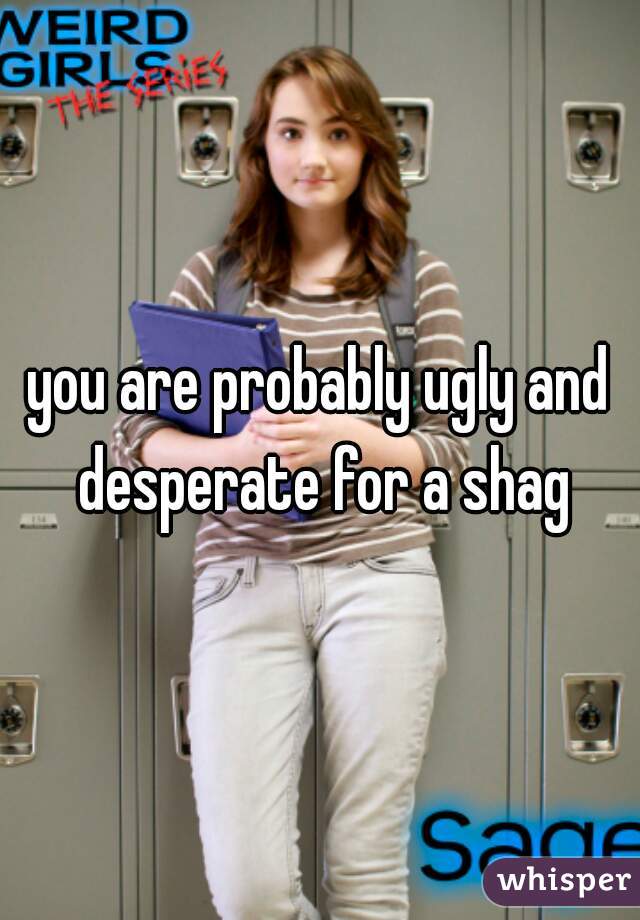 you are probably ugly and desperate for a shag