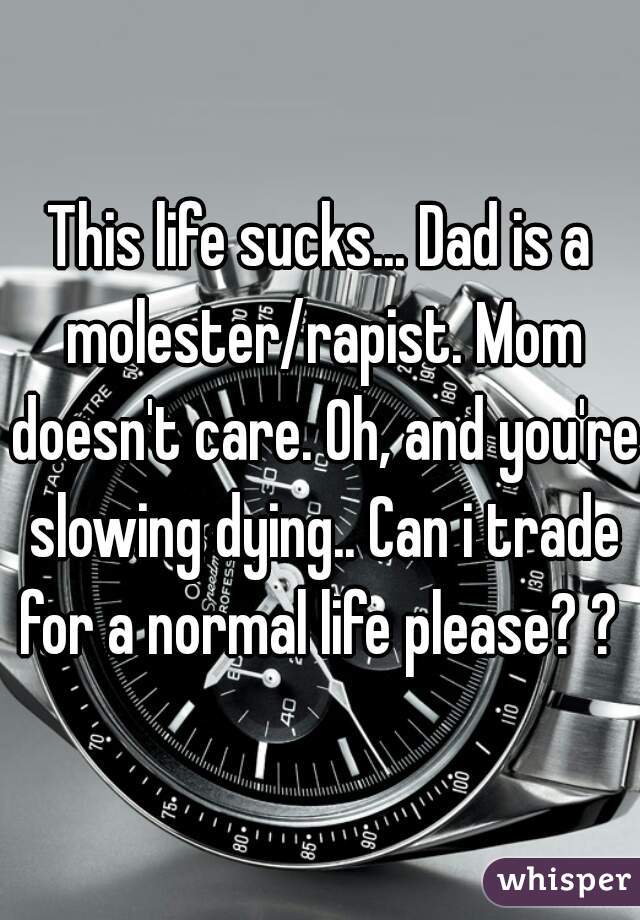 This life sucks... Dad is a molester/rapist. Mom doesn't care. Oh, and you're slowing dying.. Can i trade for a normal life please? ? 