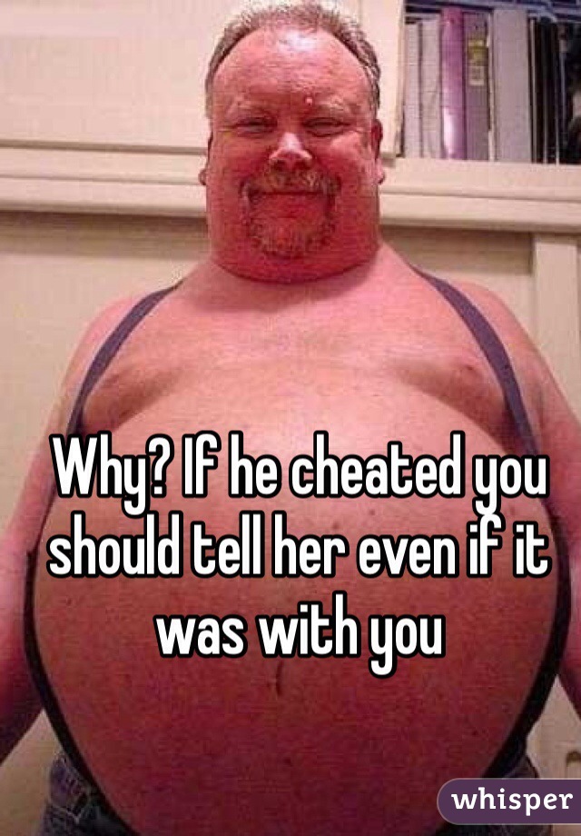 Why? If he cheated you should tell her even if it was with you