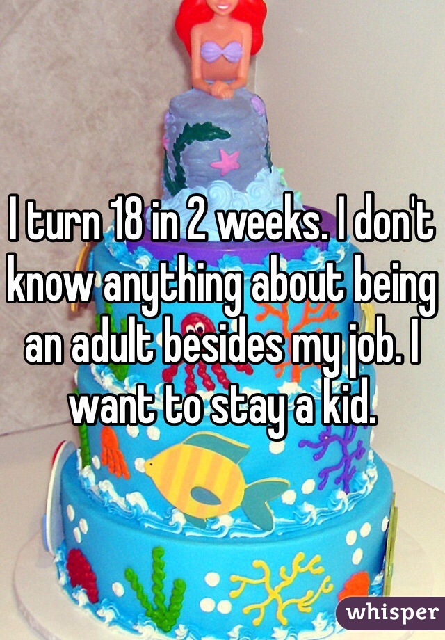I turn 18 in 2 weeks. I don't know anything about being an adult besides my job. I want to stay a kid. 