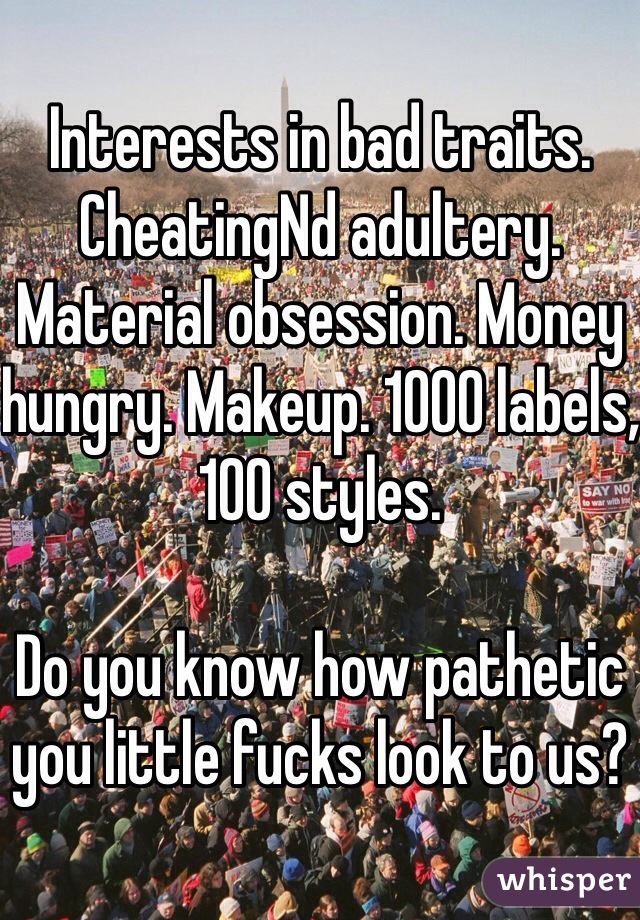 Interests in bad traits. CheatingNd adultery. Material obsession. Money hungry. Makeup. 1000 labels, 100 styles.

Do you know how pathetic you little fucks look to us?