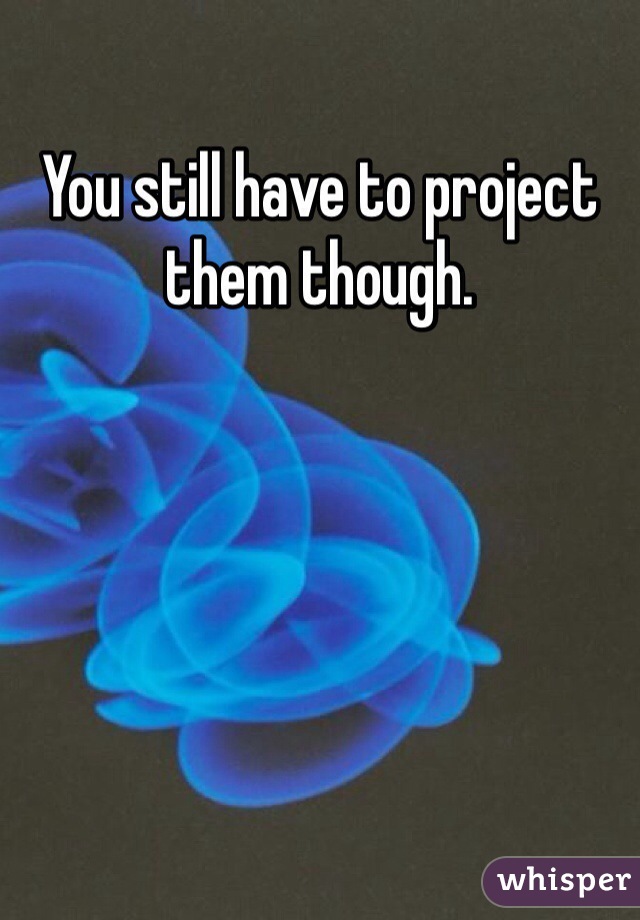 You still have to project them though. 