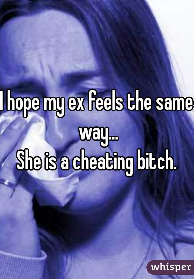 I hope my ex feels the same way...

She is a cheating bitch.